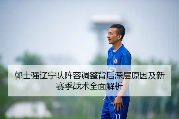 郭士强辽宁队阵容调整背后深层原因及新赛季战术全面解析